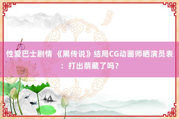 性爱巴士剧情 《黑传说》结局CG动画师晒演员表：打出荫藏了吗？