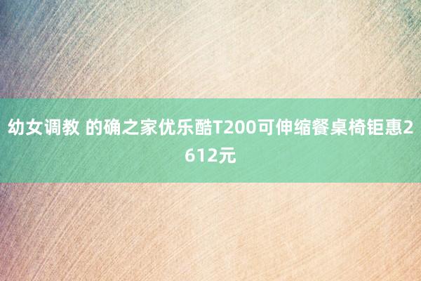 幼女调教 的确之家优乐酷T200可伸缩餐桌椅钜惠2612元