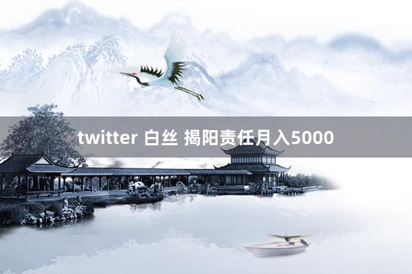 twitter 白丝 揭阳责任月入5000