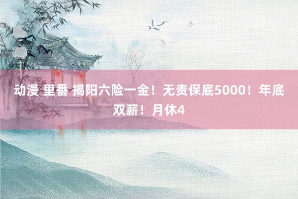 动漫 里番 揭阳六险一金！无责保底5000！年底双薪！月休4