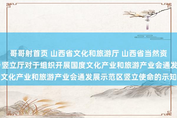 哥哥射首页 山西省文化和旅游厅 山西省当然资源厅 山西省住房和城乡竖立厅对于组织开展国度文化产业和旅游产业会通发展示范区竖立使命的示知